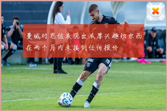 曼城对恩佐表现出浓厚兴趣切尔西在两个月内未接到任何报价