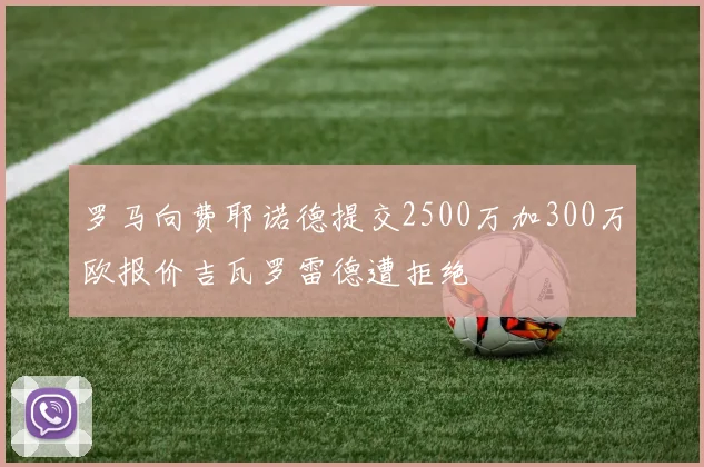 罗马向费耶诺德提交2500万加300万欧报价吉瓦罗雷德遭拒绝
