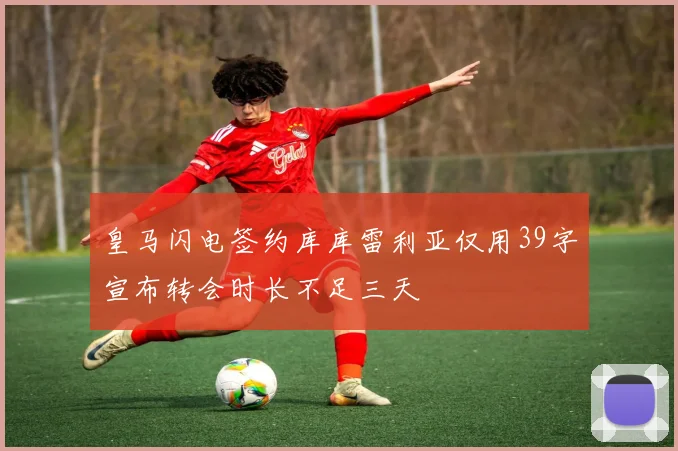 皇马闪电签约库库雷利亚仅用39字宣布转会时长不足三天