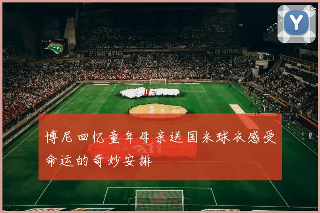 博尼回忆童年母亲送国米球衣感受命运的奇妙安排