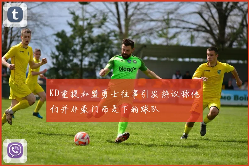 KD重提加盟勇士往事引发热议称他们并非豪门而是下狗球队