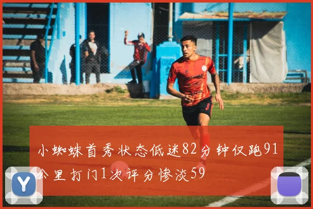 小蜘蛛首秀状态低迷82分钟仅跑91公里打门1次评分惨淡59