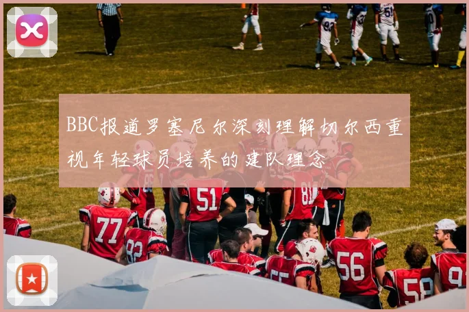 BBC报道罗塞尼尔深刻理解切尔西重视年轻球员培养的建队理念