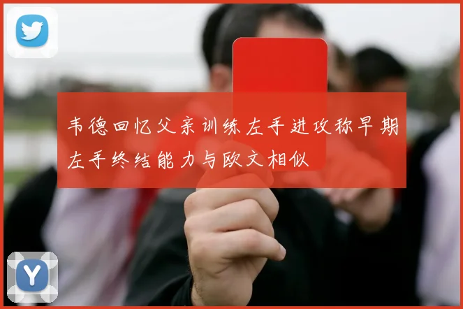 韦德回忆父亲训练左手进攻称早期左手终结能力与欧文相似
