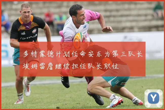 多特蒙德计划任命安东为第三队长埃姆雷詹继续担任队长职位