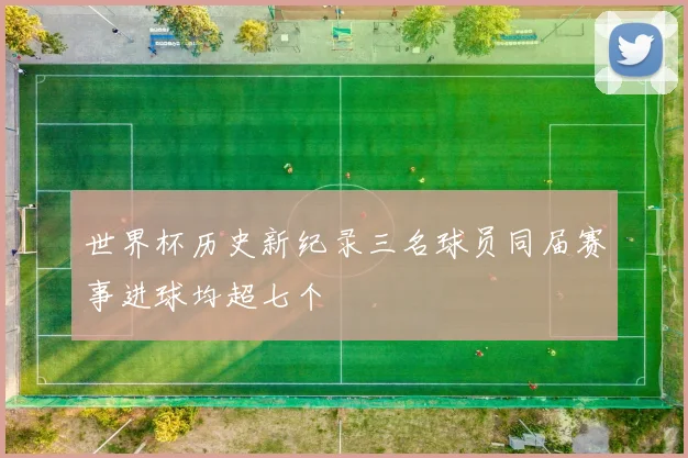世界杯历史新纪录三名球员同届赛事进球均超七个