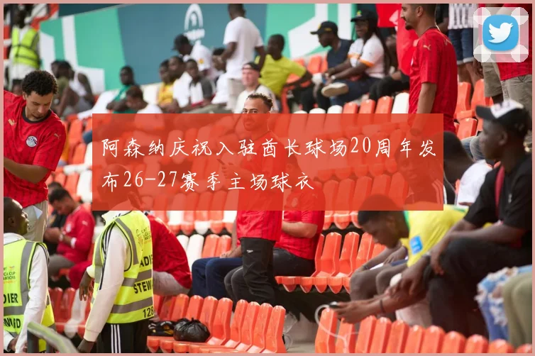阿森纳庆祝入驻酋长球场20周年发布26-27赛季主场球衣