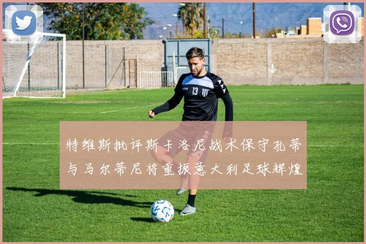 特维斯批评斯卡洛尼战术保守孔蒂与马尔蒂尼将重振意大利足球辉煌