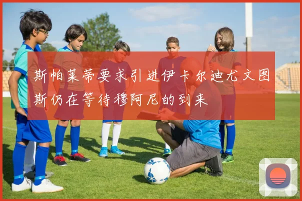 斯帕莱蒂要求引进伊卡尔迪尤文图斯仍在等待穆阿尼的到来
