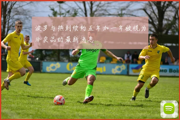 波罗与热刺续约五年加一年被视为非卖品的最新消息