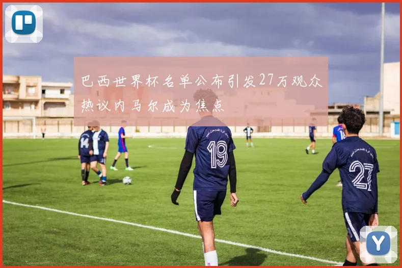 巴西世界杯名单公布引发27万观众热议内马尔成为焦点