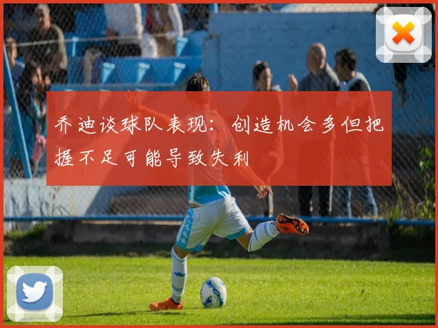 乔迪谈球队表现：创造机会多但把握不足可能导致失利