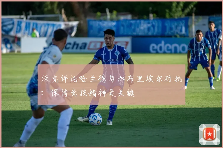沃克评论哈兰德与加布里埃尔对抗：保持竞技精神是关键