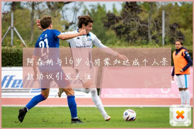 阿森纳与16岁小将蒙加达成个人条款协议引发关注