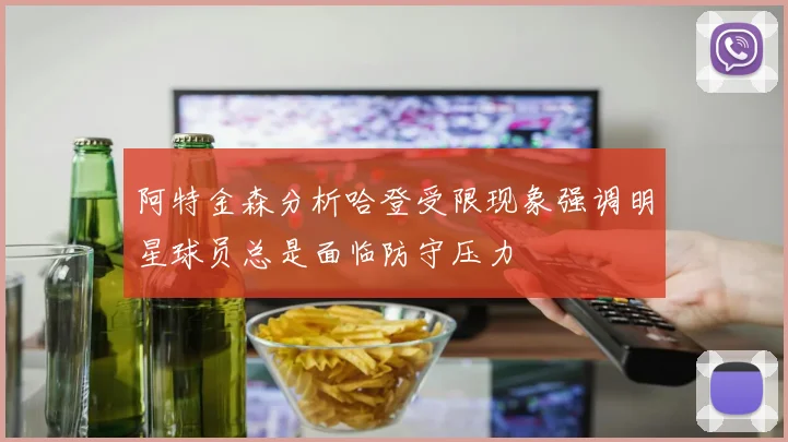 阿特金森分析哈登受限现象强调明星球员总是面临防守压力