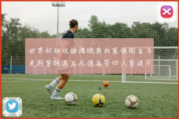 世界杯助攻榜揭晓奥利塞领衔吉马良斯紧随其后厄德高等四人紧追不舍