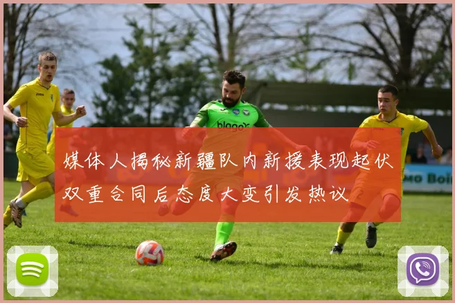 媒体人揭秘新疆队内新援表现起伏双重合同后态度大变引发热议