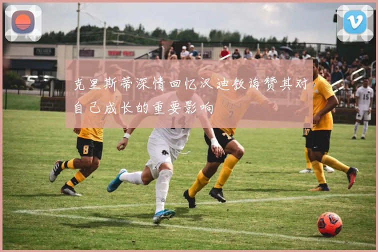 克里斯蒂深情回忆汉迪教诲赞其对自己成长的重要影响