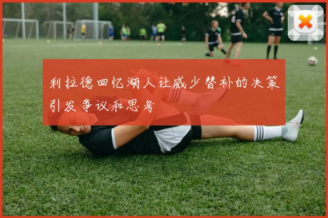 利拉德回忆湖人让威少替补的决策引发争议和思考