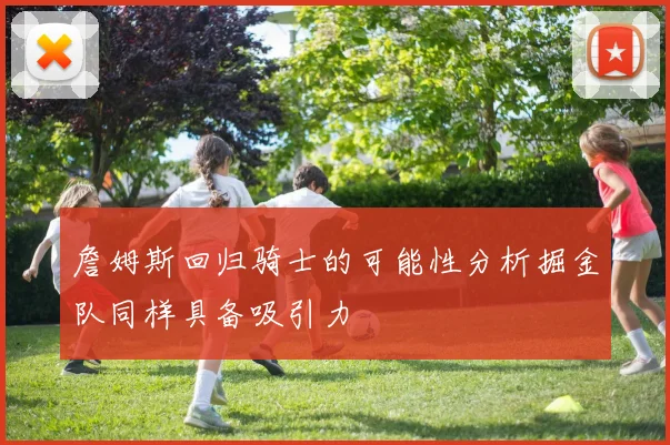 詹姆斯回归骑士的可能性分析掘金队同样具备吸引力