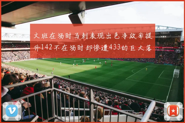文班在场时马刺表现出色净效率提升142不在场时却惨遭433的巨大落差