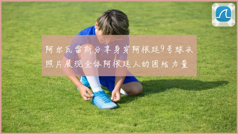 阿尔瓦雷斯分享身穿阿根廷9号球衣照片展现全体阿根廷人的团结力量