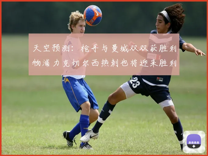 天空预测：枪手与曼城双双获胜利物浦力克切尔西热刺也将迎来胜利