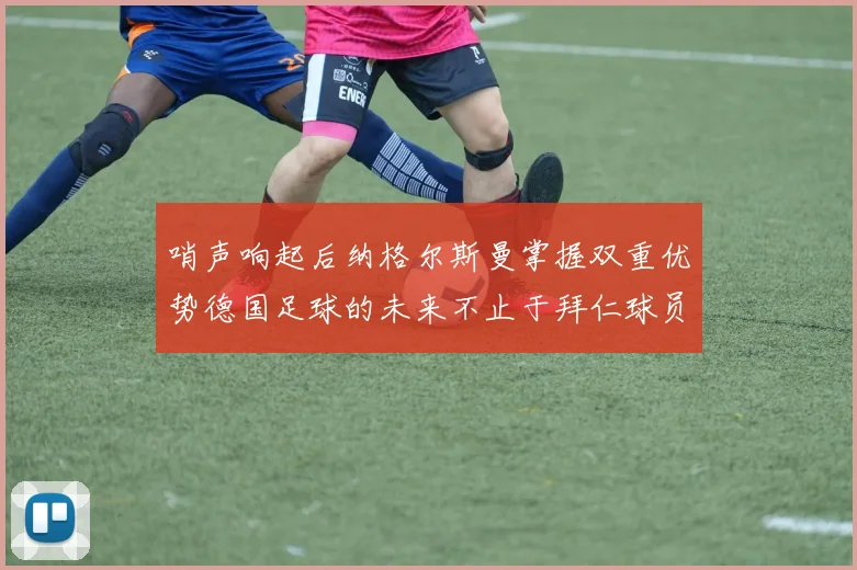 哨声响起后纳格尔斯曼掌握双重优势德国足球的未来不止于拜仁球员