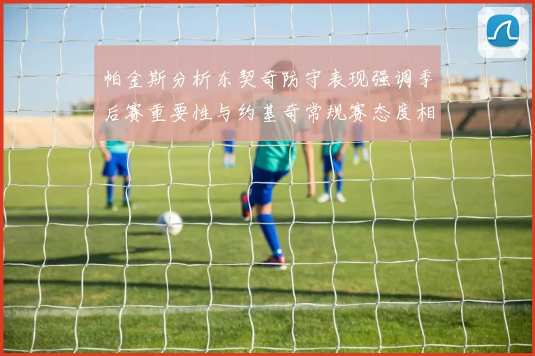 帕金斯分析东契奇防守表现强调季后赛重要性与约基奇常规赛态度相似